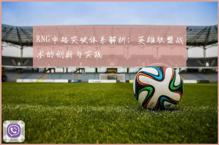 RNG中路突破体系解析：英雄联盟战术的创新与实践