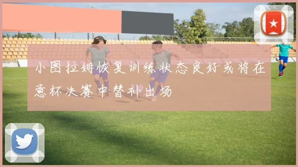 小图拉姆恢复训练状态良好或将在意杯决赛中替补出场
