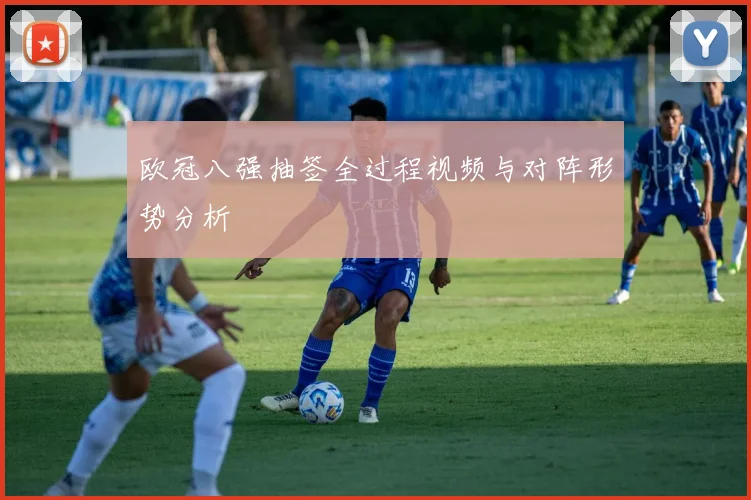 欧冠八强抽签全过程视频与对阵形势分析