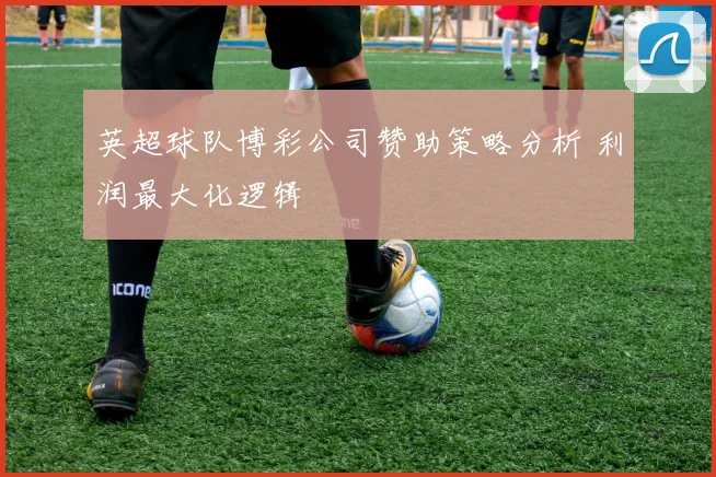 英超球队博彩公司赞助策略分析 利润最大化逻辑