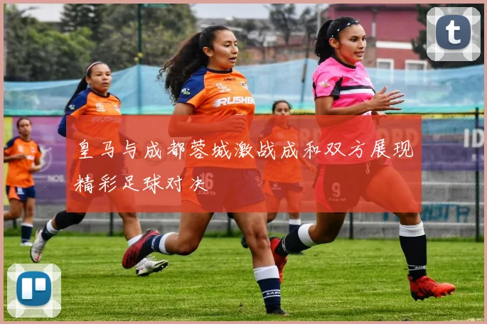 皇马与成都蓉城激战成和双方展现精彩足球对决