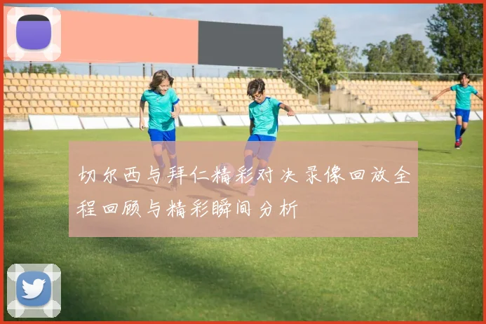 切尔西与拜仁精彩对决录像回放全程回顾与精彩瞬间分析