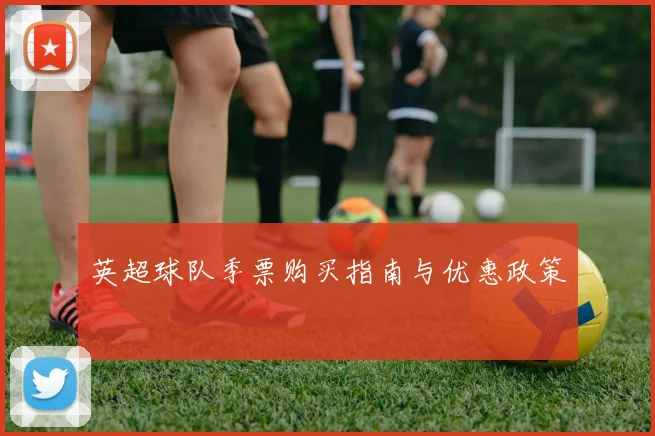 英超球队季票购买指南与优惠政策