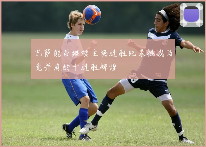 巴萨能否继续主场连胜纪录挑战马竞并肩的十连胜辉煌