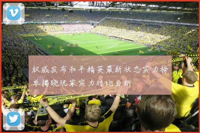 权威发布和平精英最新状态实力榜单揭晓玩家实力对比分析