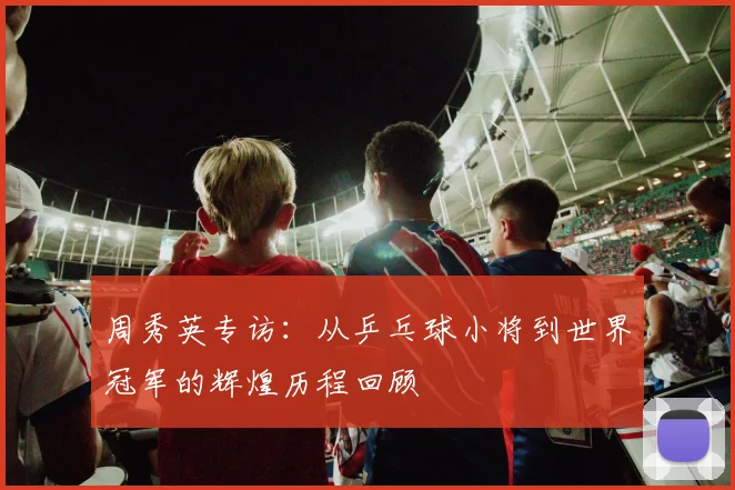 周秀英专访：从乒乓球小将到世界冠军的辉煌历程回顾