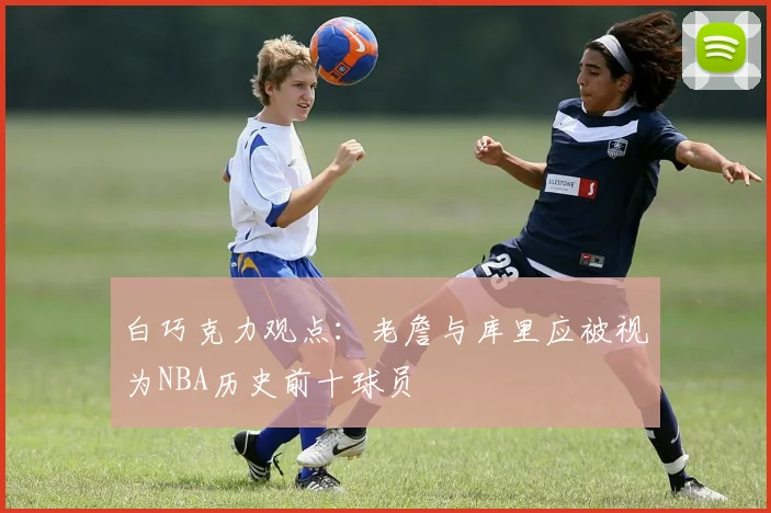 白巧克力观点：老詹与库里应被视为NBA历史前十球员