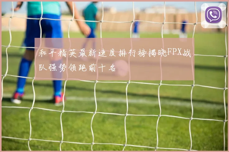 和平精英最新速度排行榜揭晓FPX战队强势领跑前十名