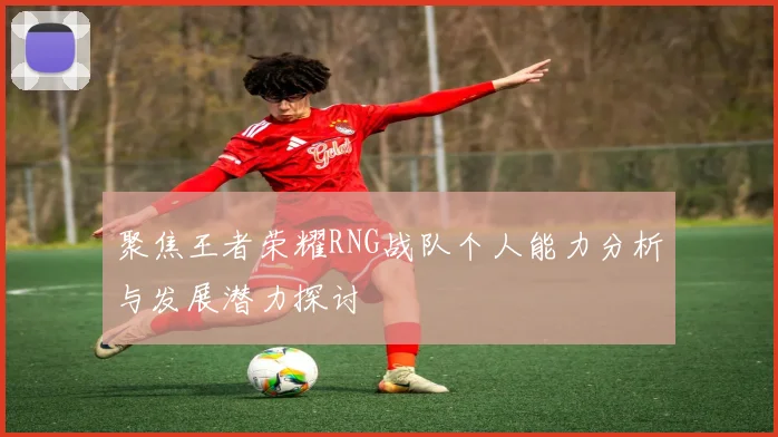 聚焦王者荣耀RNG战队个人能力分析与发展潜力探讨
