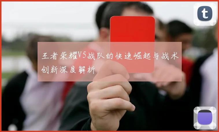 王者荣耀V5战队的快速崛起与战术创新深度解析