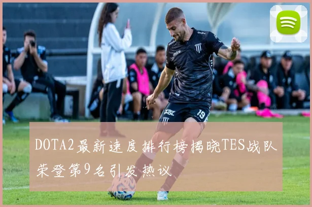 DOTA2最新速度排行榜揭晓TES战队荣登第9名引发热议